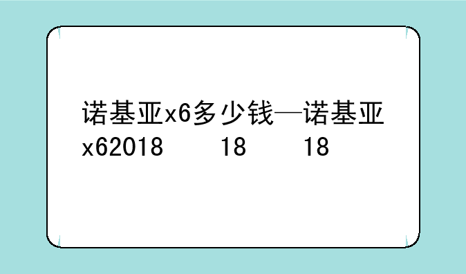 诺基亚x6多少钱—诺基亚x62018款