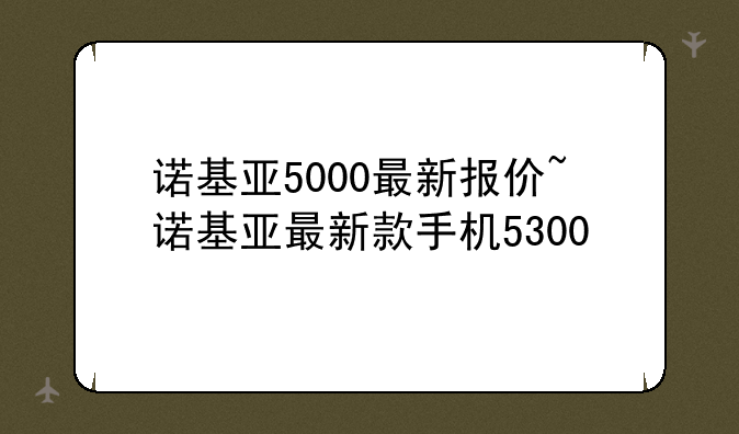 诺基亚5000最新报价~诺基亚最新款手机5300