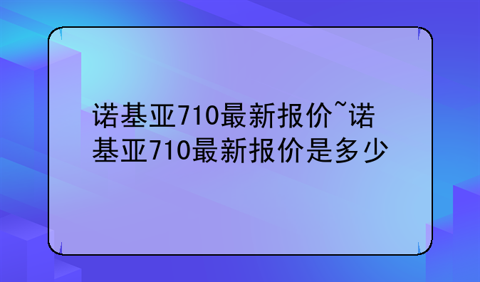 诺基亚710最新报价~诺基亚710最新报价是多少