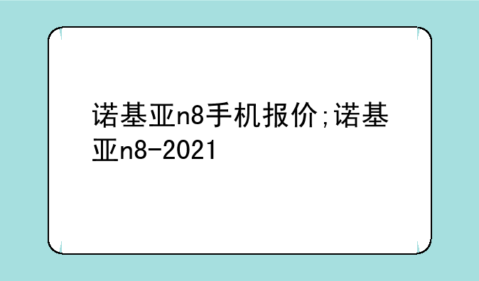 诺基亚n8手机报价;诺基亚n8-2021