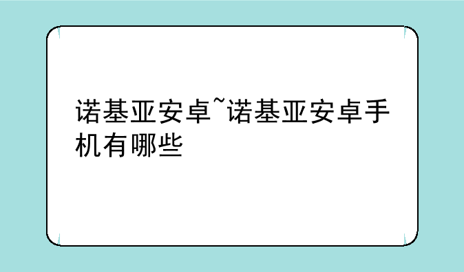 诺基亚安卓~诺基亚安卓手机有哪些