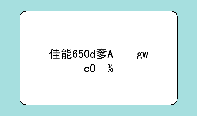 佳能650d套机报价--佳能650d怎么样?入手三个月的使用感受