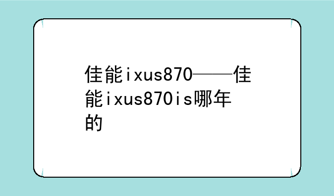 佳能ixus870——佳能ixus870is哪年的