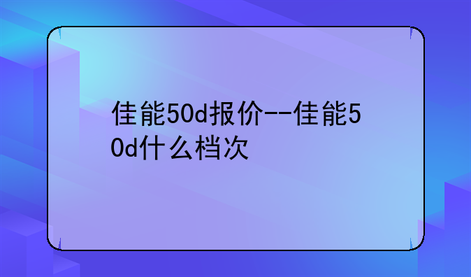 佳能50d报价--佳能50d什么档次