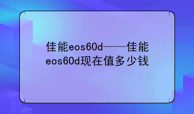 佳能eos60d——佳能eos60d现在值多少钱