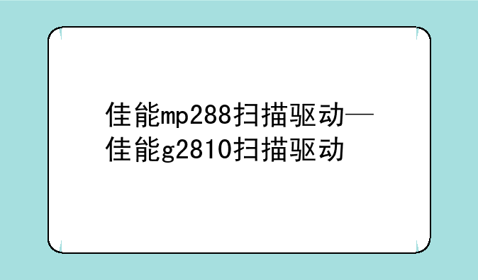 佳能mp288扫描驱动—佳能g2810扫描驱动