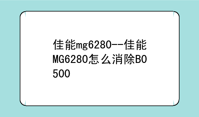 佳能mg6280--佳能MG6280怎么消除B0500