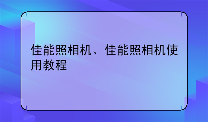佳能照相机、佳能照相机使用教程