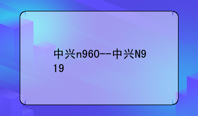中兴n960--中兴N919