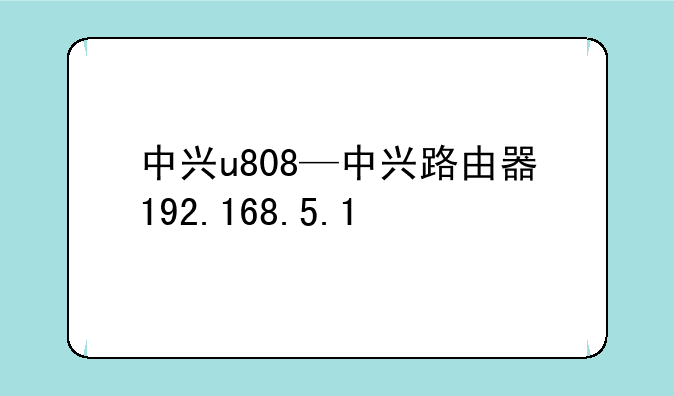 中兴u808—中兴路由器192.168.5.1