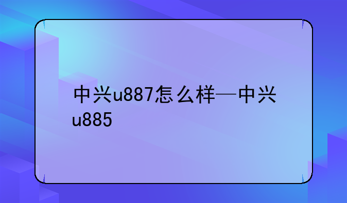 中兴u887怎么样—中兴u885