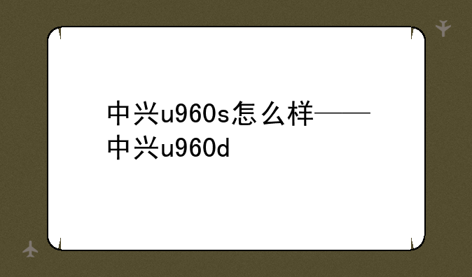 中兴u960s怎么样——中兴u960d