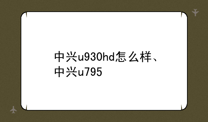 中兴u930hd怎么样、中兴u795