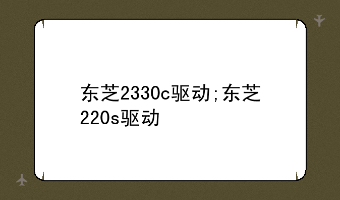 东芝2330c驱动;东芝220s驱动