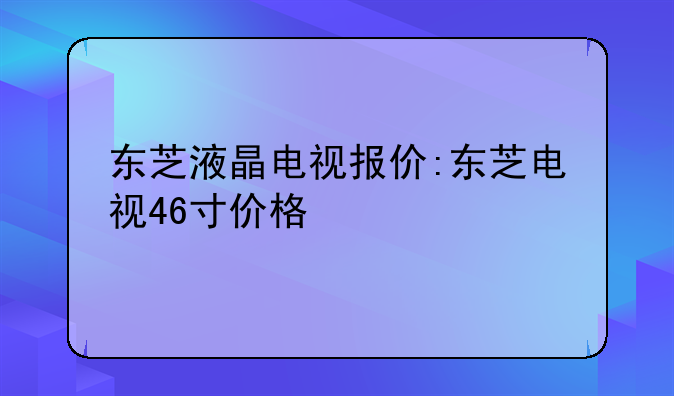 东芝液晶电视报价:东芝电视46寸价格