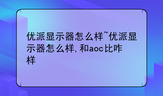 优派显示器怎么样~优派显示器怎么样,和aoc比咋样