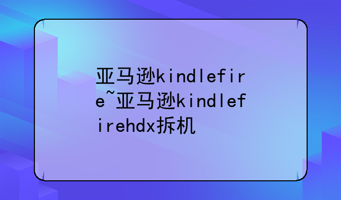 亚马逊kindlefire~亚马逊kindlefirehdx拆机