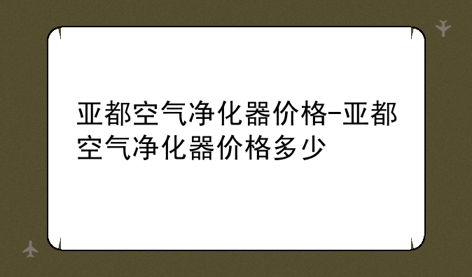 亚都空气净化器价格-亚都空气净化器价格多少