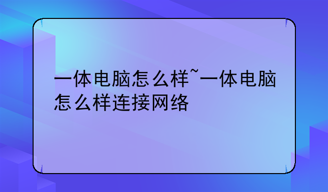 一体电脑怎么样~一体电脑怎么样连接网络