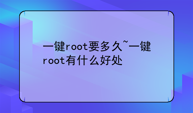 一键root要多久~一键root有什么好处