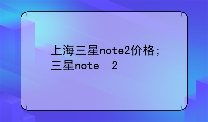 上海三星note2价格;三星note 2