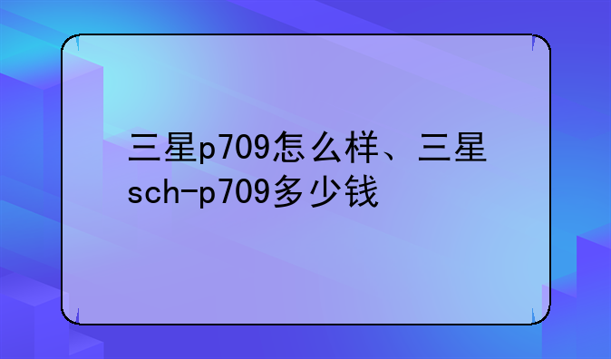 三星p709怎么样、三星sch-p709多少钱