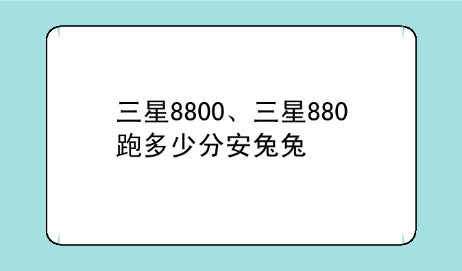 三星8800、三星880跑多少分安兔兔