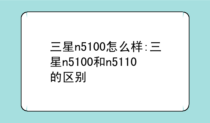 三星n5100怎么样:三星n5100和n5110的区别