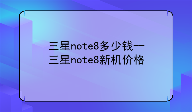 三星note8多少钱--三星note8新机价格