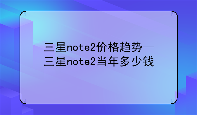 三星note2价格趋势—三星note2当年多少钱