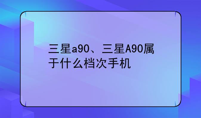 三星a90、三星A90属于什么档次手机