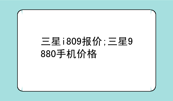 三星i809报价;三星9880手机价格