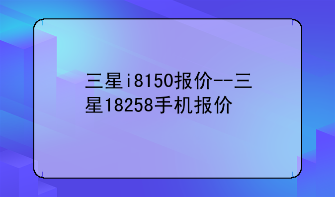 三星i8150报价--三星18258手机报价
