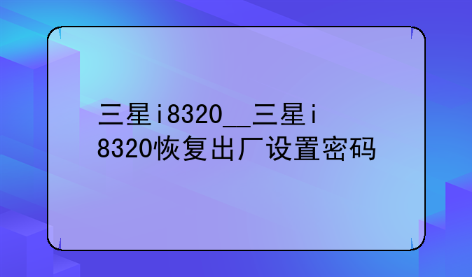 三星i8320__三星i8320恢复出厂设置密码