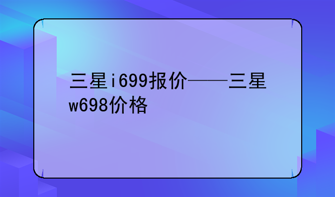 三星i699报价——三星w698价格