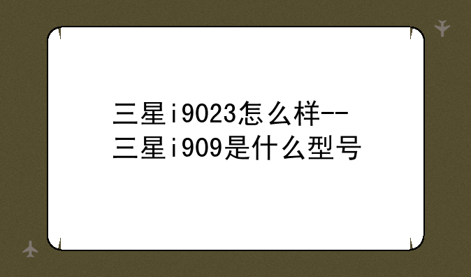 三星i9023怎么样--三星i909是什么型号
