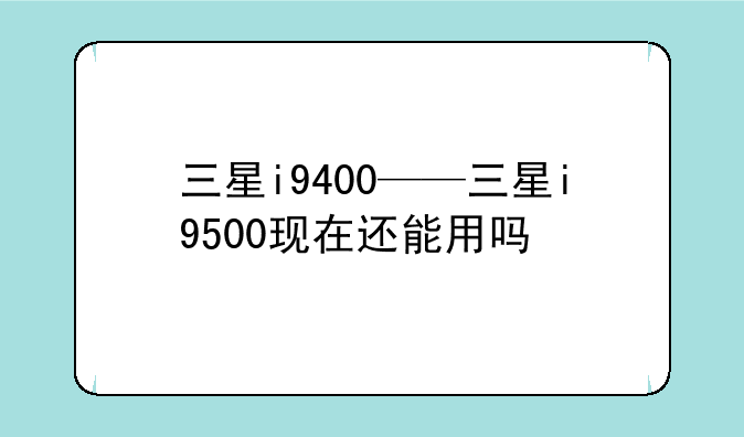 三星i9400——三星i9500现在还能用吗