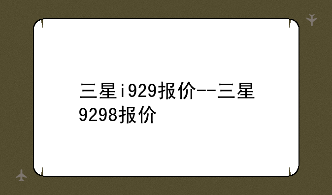 三星i929报价--三星9298报价