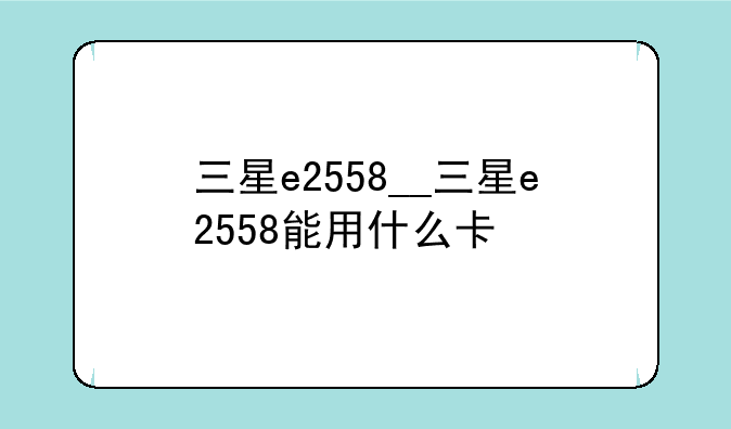 三星e2558__三星e2558能用什么卡