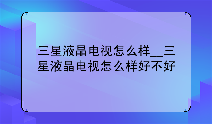 三星液晶电视怎么样__三星液晶电视怎么样好不好