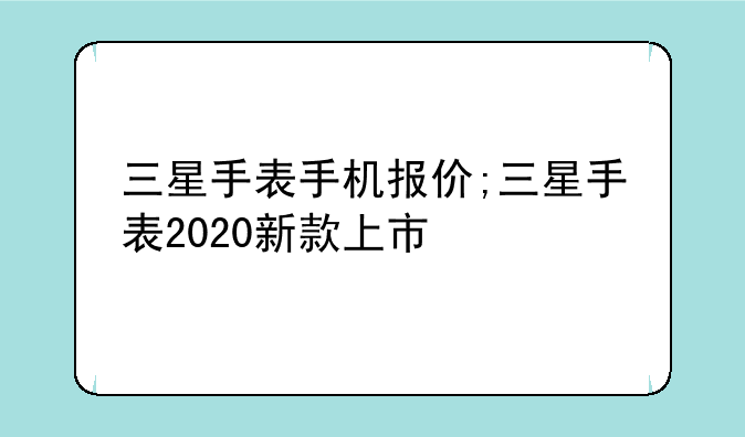 三星手表手机报价;三星手表2020新款上市
