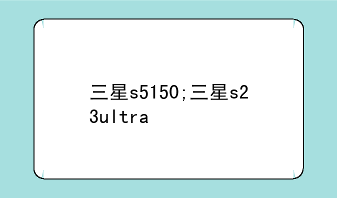 三星s5150;三星s23ultra