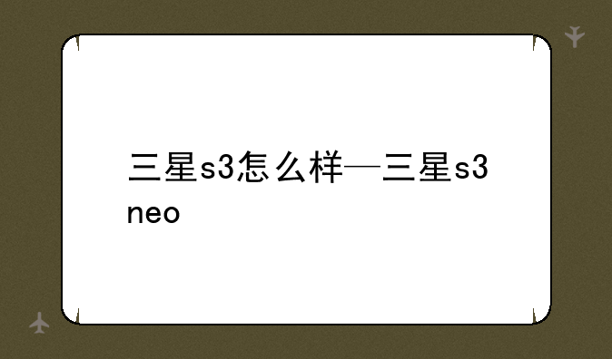 三星s3怎么样—三星s3neo
