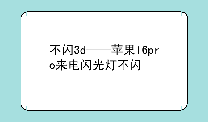 不闪3d——苹果16pro来电闪光灯不闪