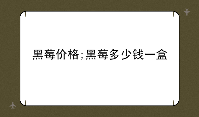 黑莓价格;黑莓多少钱一盒