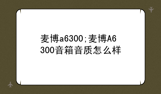 麦博a6300;麦博A6300音箱音质怎么样