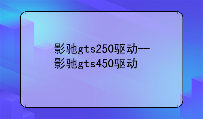 影驰gts250驱动--影驰gts450驱动