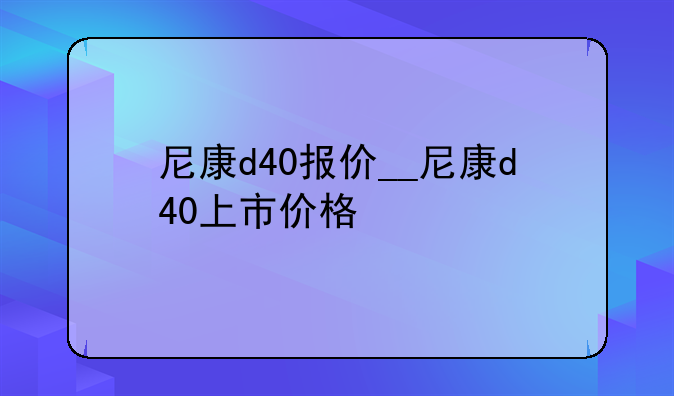 尼康d40报价__尼康d40上市价格