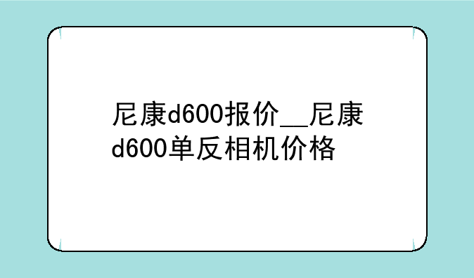 尼康d600报价__尼康d600单反相机价格