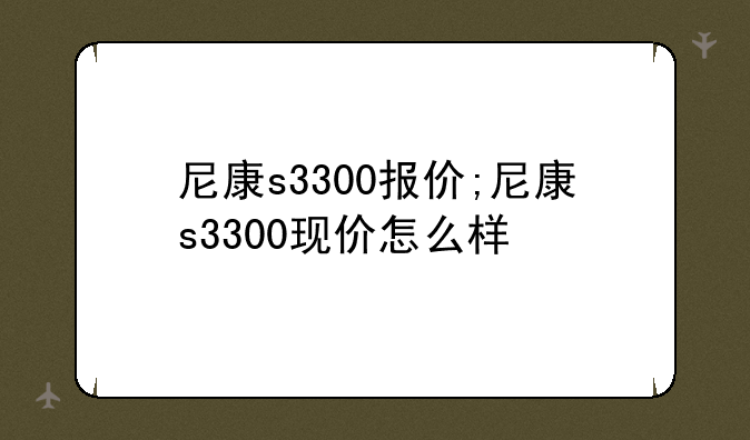 尼康s3300报价;尼康s3300现价怎么样